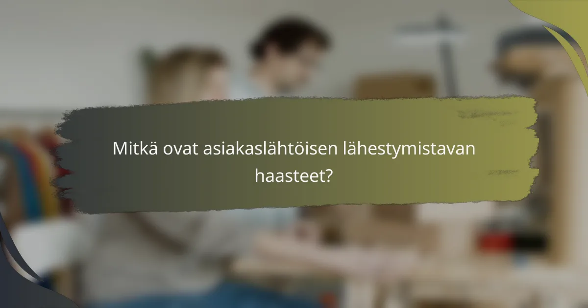 Mitkä ovat asiakaslähtöisen lähestymistavan haasteet?
