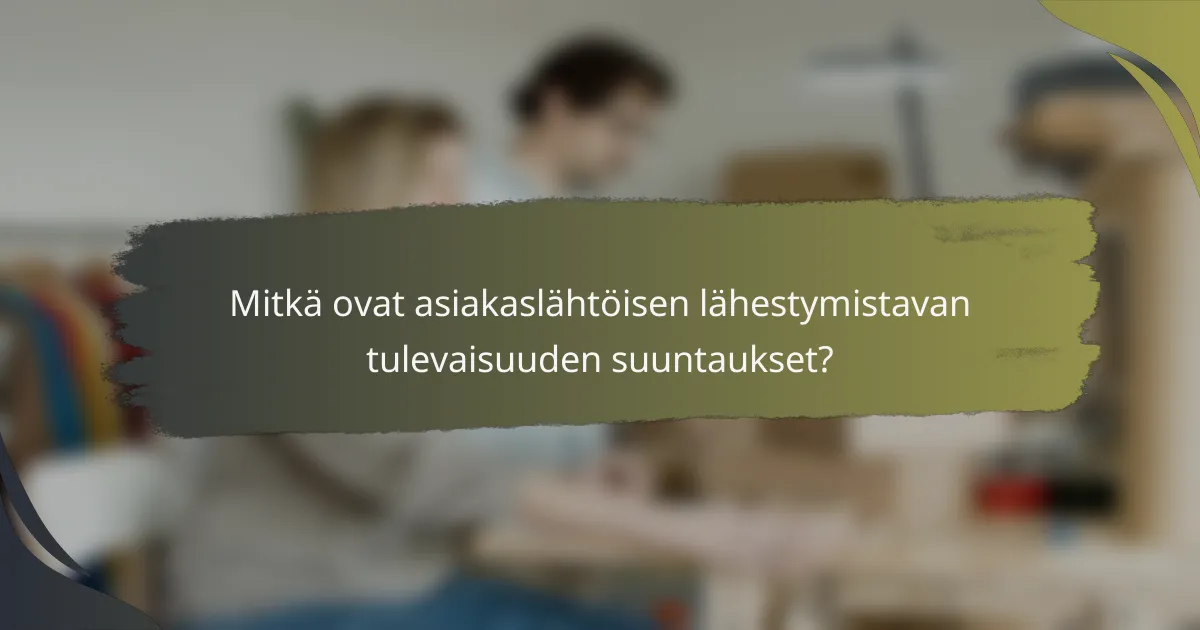 Mitkä ovat asiakaslähtöisen lähestymistavan tulevaisuuden suuntaukset?