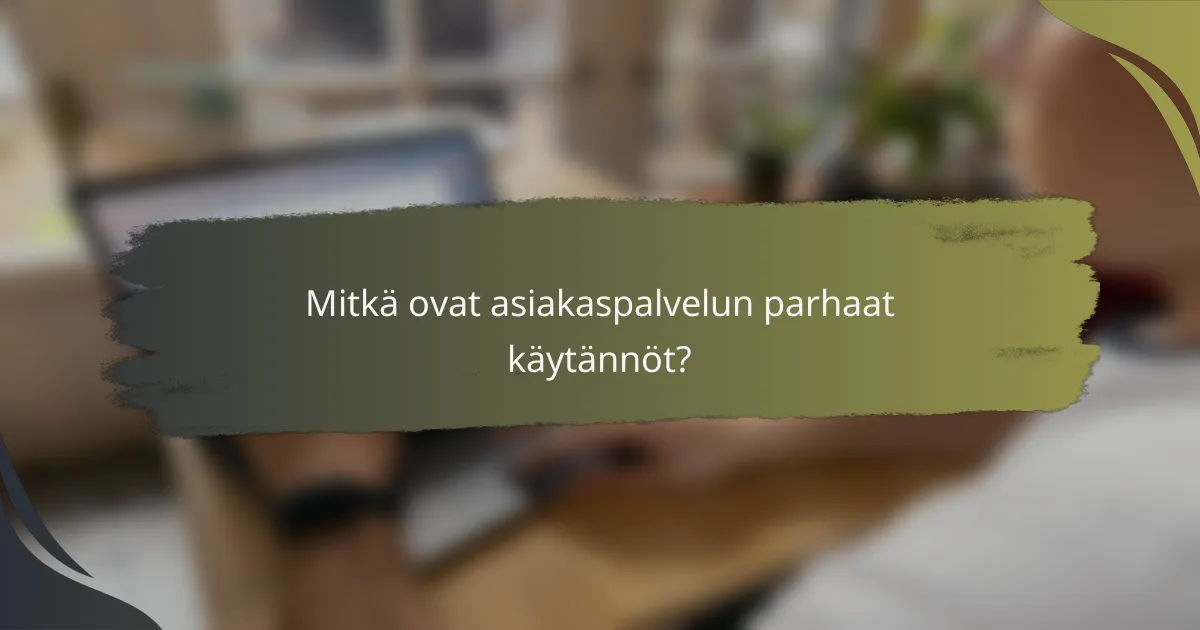 Mitkä ovat asiakaspalvelun parhaat käytännöt?