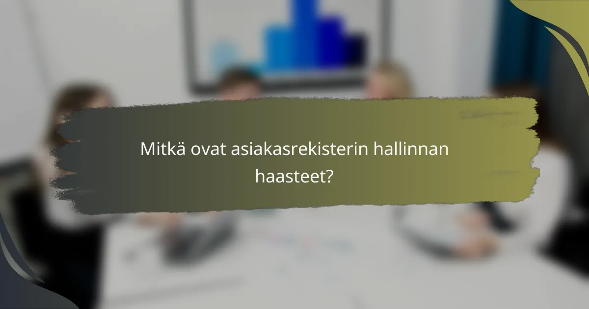 Mitkä ovat asiakasrekisterin hallinnan haasteet?