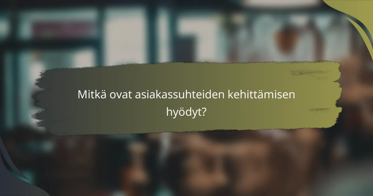 Mitkä ovat asiakassuhteiden kehittämisen hyödyt?