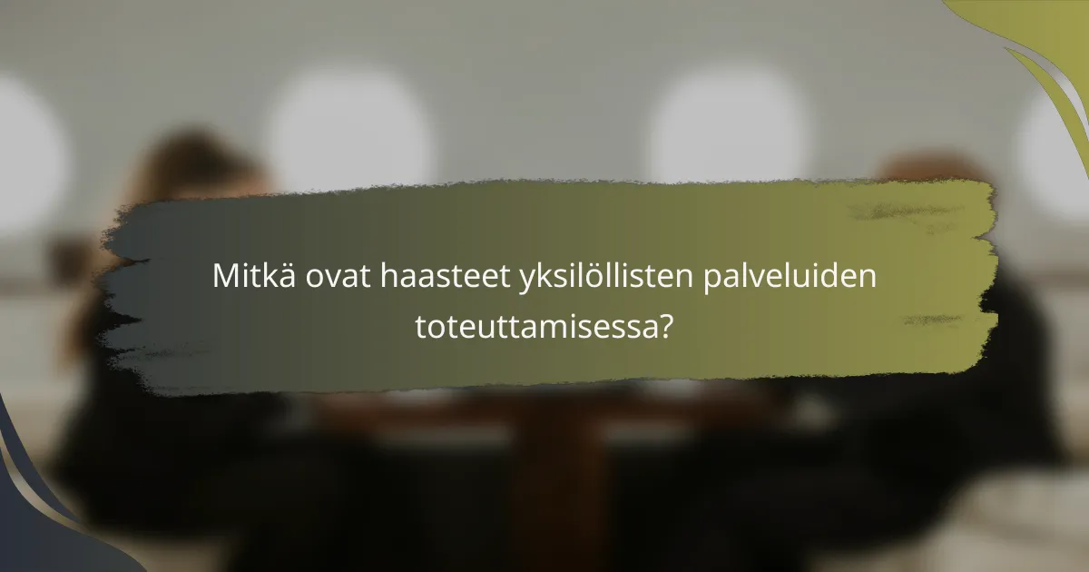 Mitkä ovat haasteet yksilöllisten palveluiden toteuttamisessa?