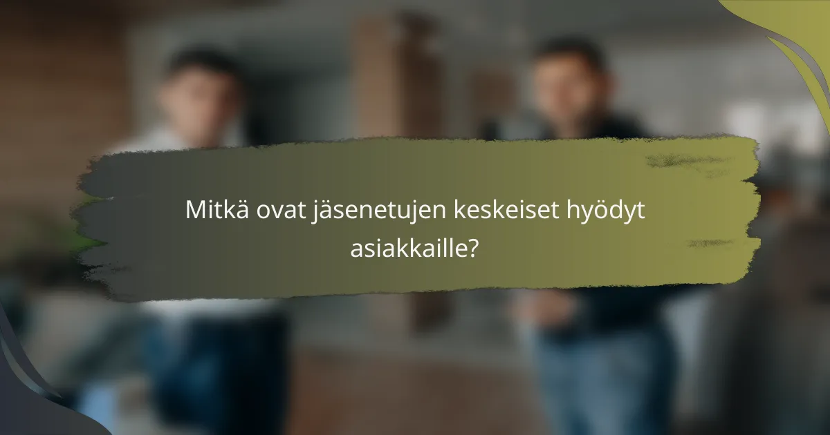 Mitkä ovat jäsenetujen keskeiset hyödyt asiakkaille?