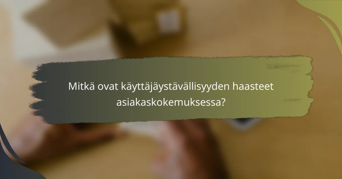 Mitkä ovat käyttäjäystävällisyyden haasteet asiakaskokemuksessa?