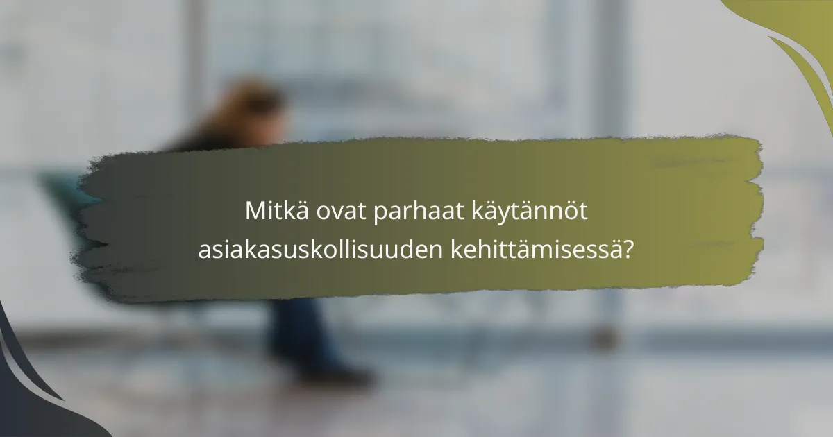 Mitkä ovat parhaat käytännöt asiakasuskollisuuden kehittämisessä?