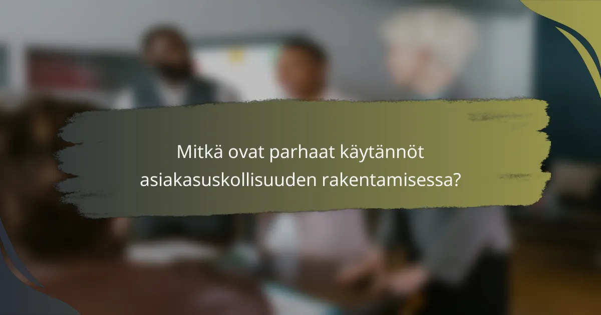 Mitkä ovat parhaat käytännöt asiakasuskollisuuden rakentamisessa?
