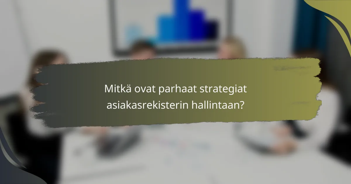 Mitkä ovat parhaat strategiat asiakasrekisterin hallintaan?