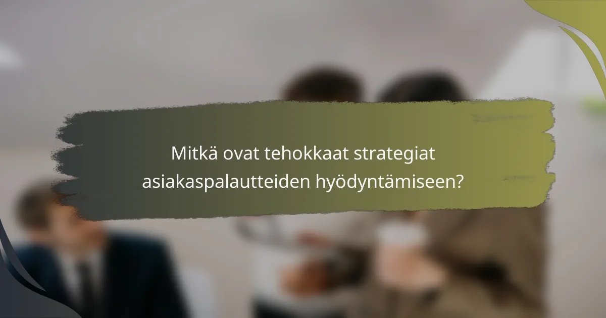 Mitkä ovat tehokkaat strategiat asiakaspalautteiden hyödyntämiseen?