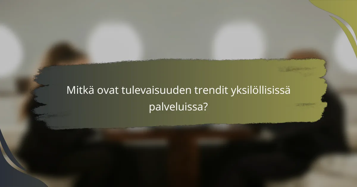 Mitkä ovat tulevaisuuden trendit yksilöllisissä palveluissa?